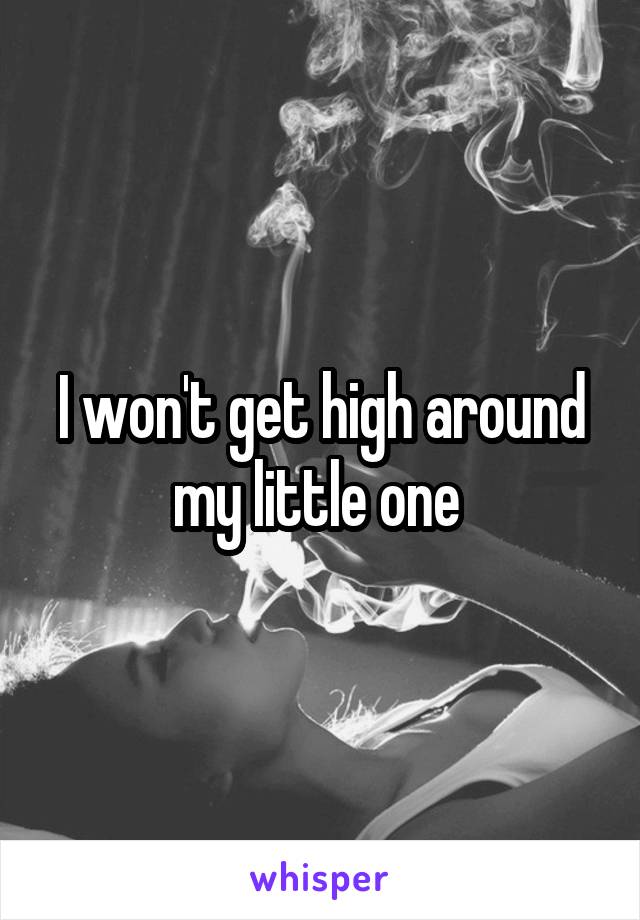 I won't get high around my little one 