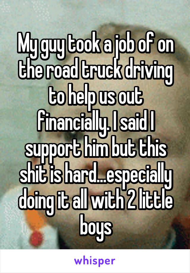 My guy took a job of on the road truck driving to help us out financially. I said I support him but this shit is hard...especially doing it all with 2 little boys