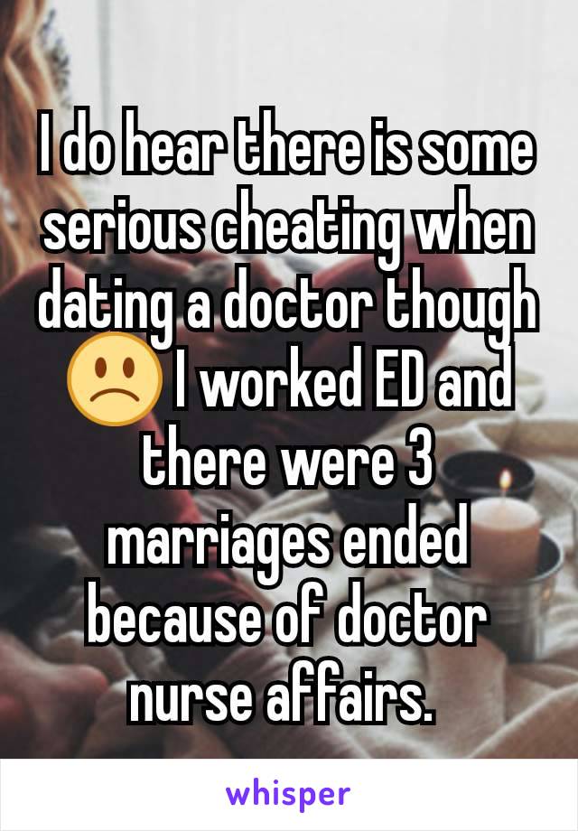 I do hear there is some serious cheating when dating a doctor though 🙁 I worked ED and there were 3 marriages ended because of doctor nurse affairs. 