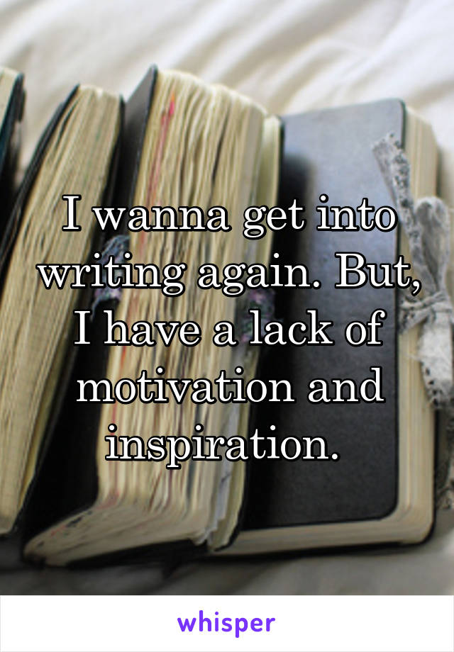 I wanna get into writing again. But, I have a lack of motivation and inspiration. 