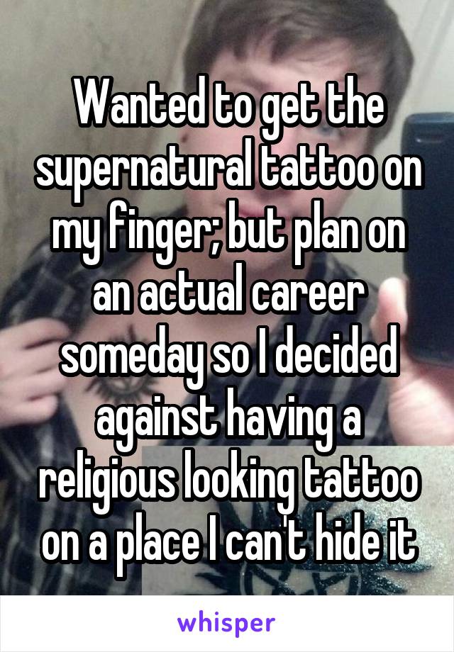 Wanted to get the supernatural tattoo on my finger; but plan on an actual career someday so I decided against having a religious looking tattoo on a place I can't hide it