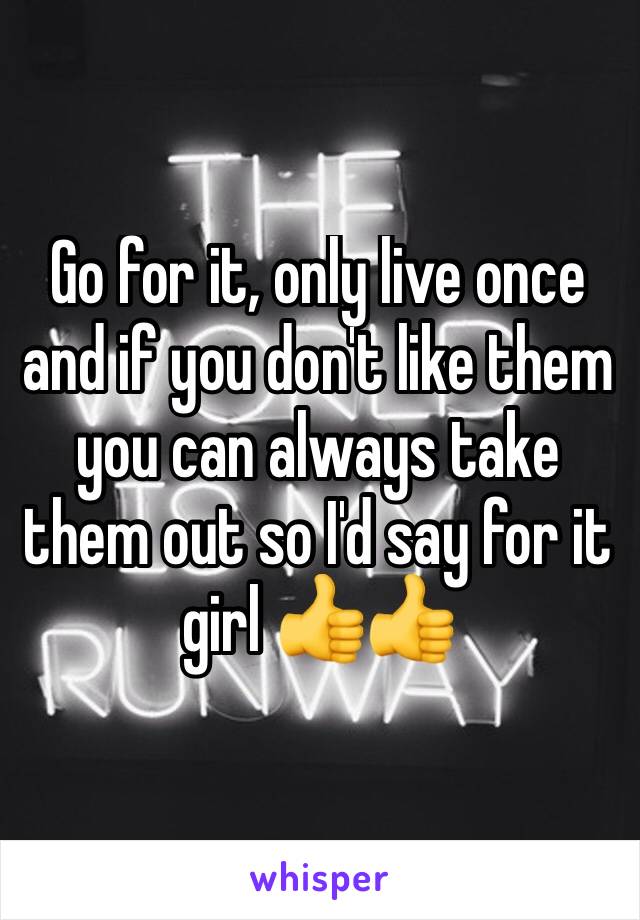 Go for it, only live once and if you don't like them you can always take them out so I'd say for it girl 👍👍