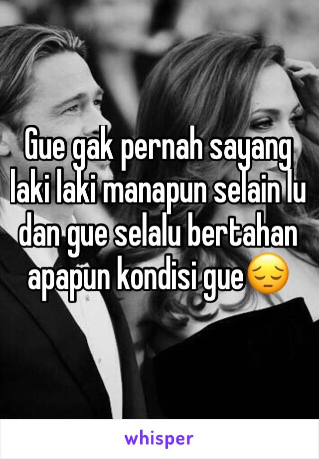 Gue gak pernah sayang laki laki manapun selain lu dan gue selalu bertahan apapun kondisi gue😔