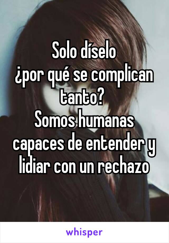 Solo díselo
¿por qué se complican tanto? 
Somos humanas capaces de entender y lidiar con un rechazo