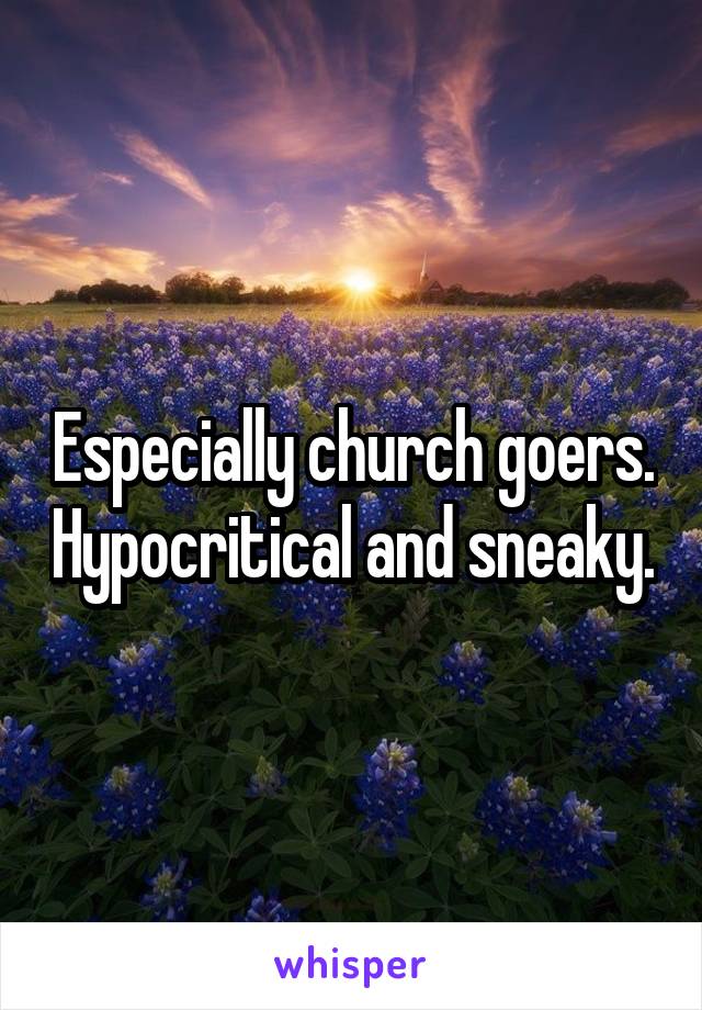 Especially church goers. Hypocritical and sneaky.