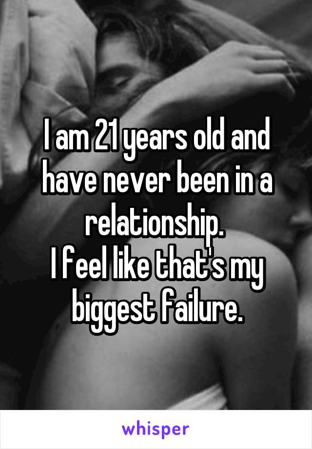 I am 21 years old and have never been in a relationship. 
I feel like that's my biggest failure.