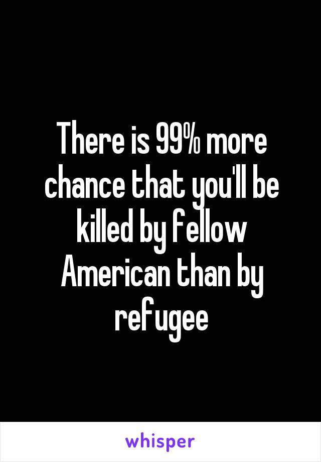 There is 99% more chance that you'll be killed by fellow American than by refugee