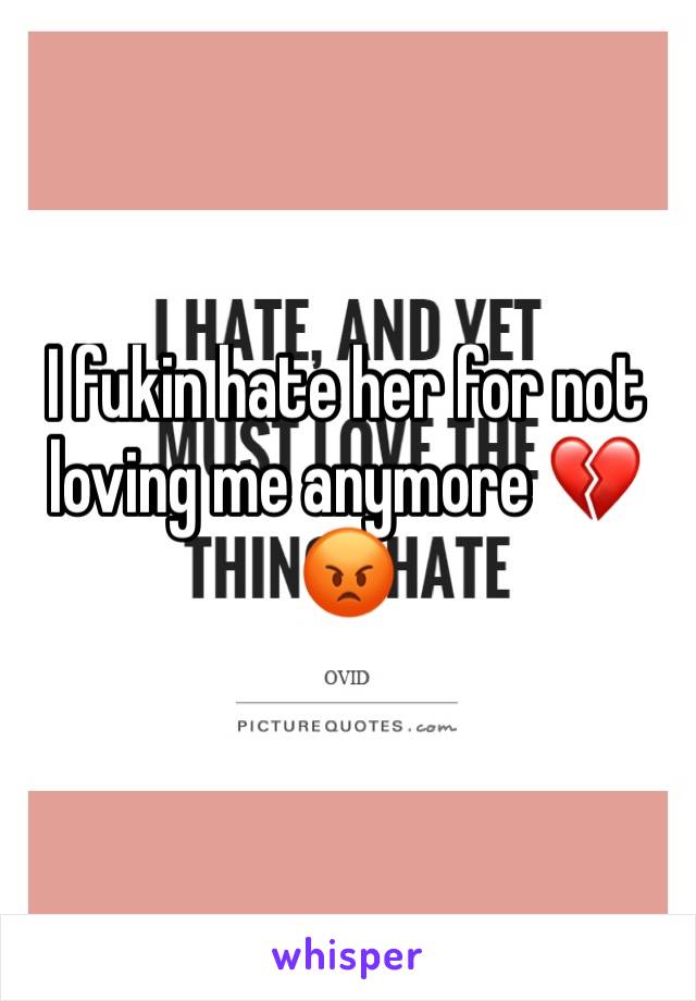 I fukin hate her for not loving me anymore 💔😡