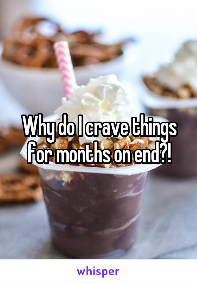 Why do I crave things for months on end?!