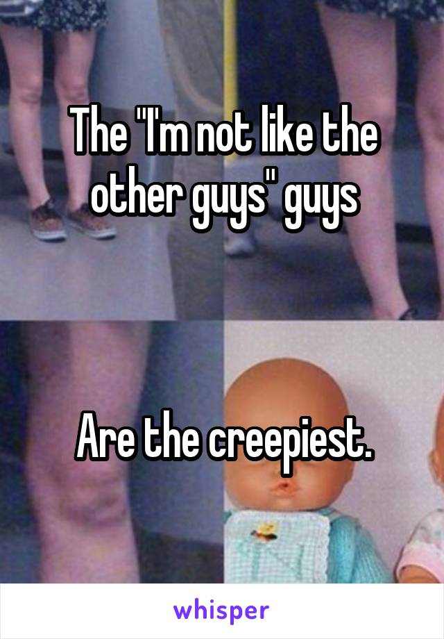 The "I'm not like the other guys" guys



Are the creepiest.
