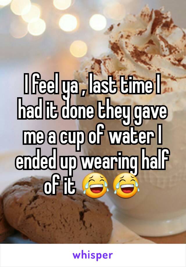 I feel ya , last time I had it done they gave me a cup of water I ended up wearing half of it 😂😂