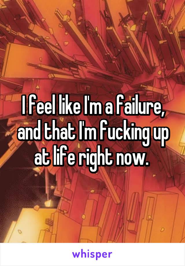 I feel like I'm a failure, and that I'm fucking up at life right now. 