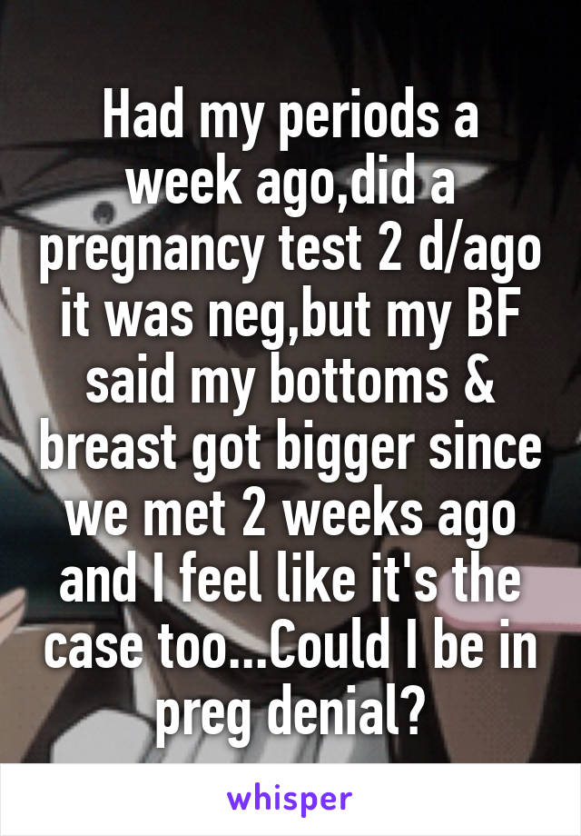 Had my periods a week ago,did a pregnancy test 2 d/ago it was neg,but my BF said my bottoms & breast got bigger since we met 2 weeks ago and I feel like it's the case too...Could I be in preg denial?