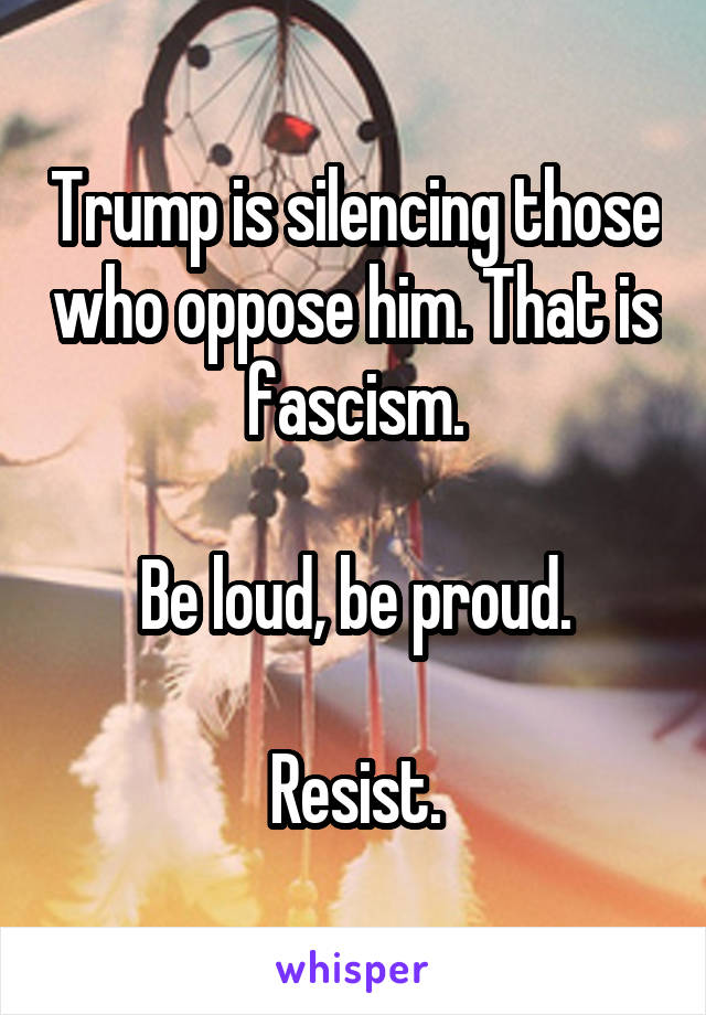 Trump is silencing those who oppose him. That is fascism.

Be loud, be proud.

Resist.