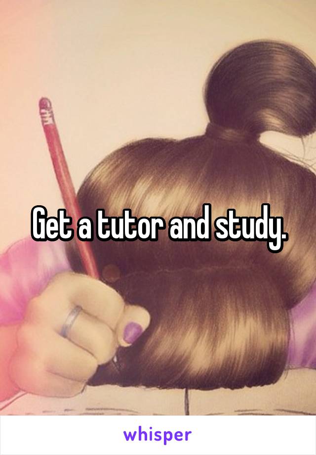 Get a tutor and study.