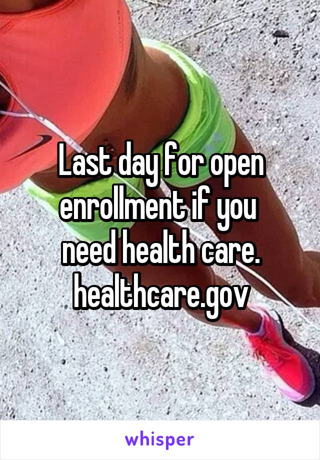 Last day for open enrollment if you 
need health care. healthcare.gov