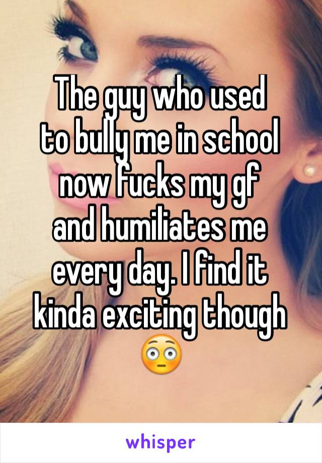 The guy who used
to bully me in school
now fucks my gf
and humiliates me
every day. I find it
kinda exciting though
😳