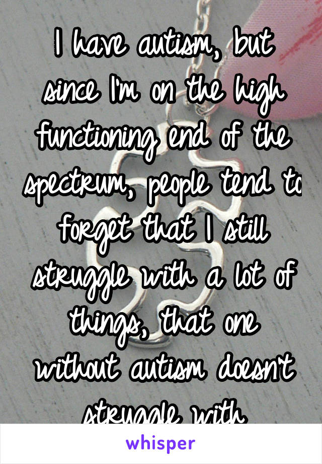 I have autism, but since I'm on the high functioning end of the spectrum, people tend to forget that I still struggle with a lot of things, that one without autism doesn't struggle with