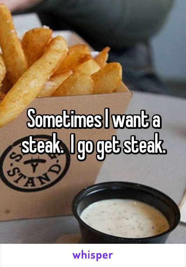 Sometimes I want a steak.  I go get steak.