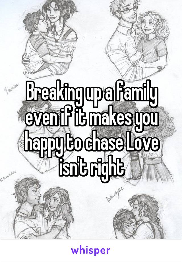 Breaking up a family even if it makes you happy to chase Love isn't right