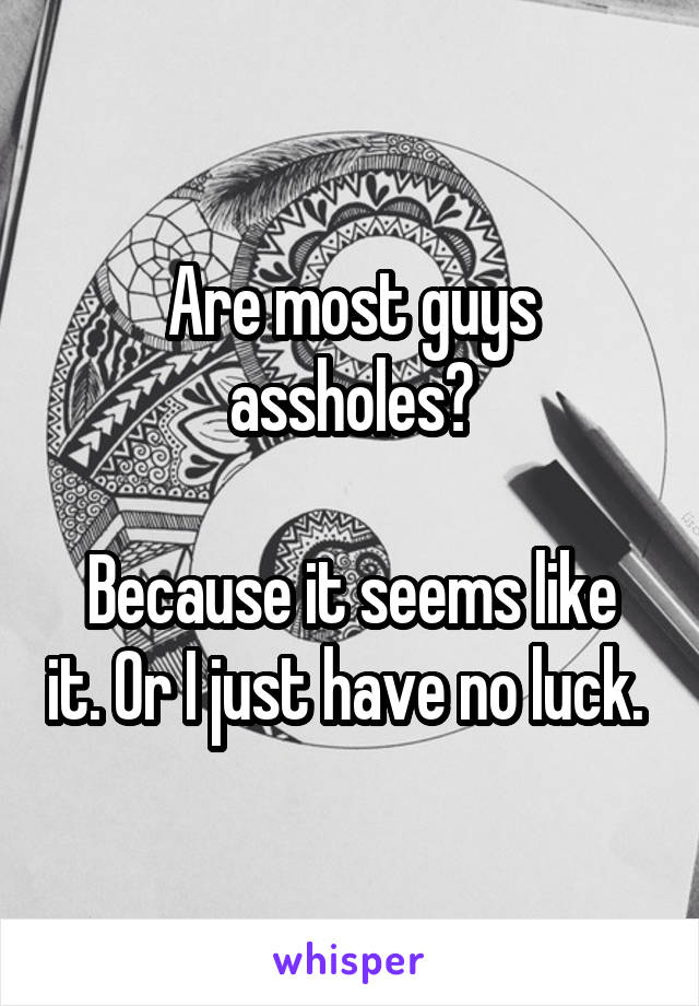 Are most guys assholes?

Because it seems like it. Or I just have no luck. 