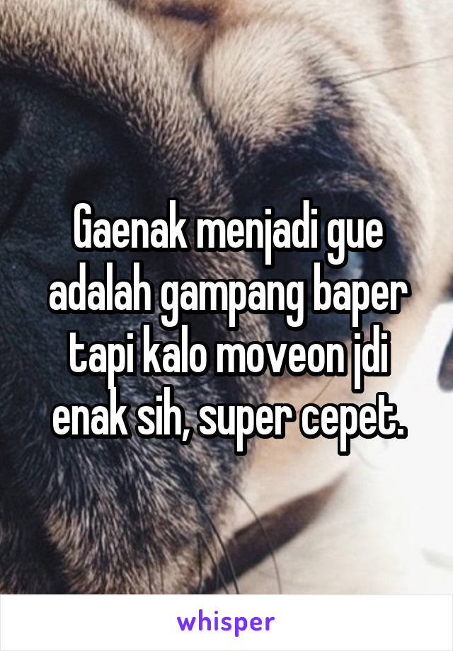 Gaenak menjadi gue adalah gampang baper tapi kalo moveon jdi enak sih, super cepet.