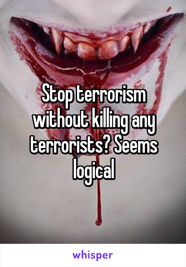 Stop terrorism without killing any terrorists? Seems logical