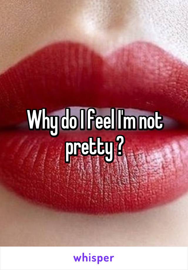 Why do I feel I'm not pretty ?