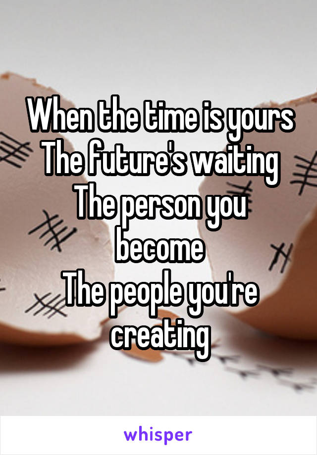 When the time is yours
The future's waiting
The person you become
The people you're creating