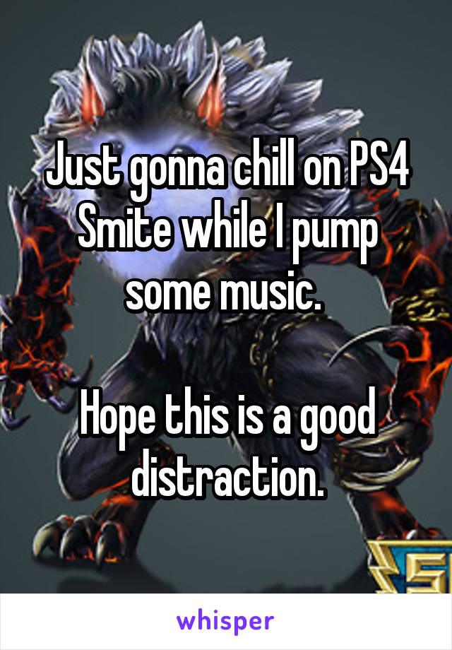 Just gonna chill on PS4 Smite while I pump some music. 

Hope this is a good distraction.