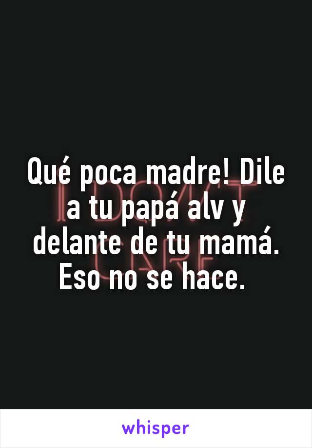 Qué poca madre! Dile a tu papá alv y delante de tu mamá. Eso no se hace. 