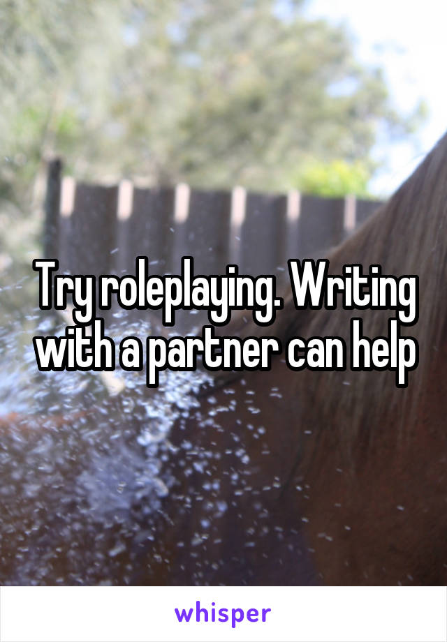 Try roleplaying. Writing with a partner can help