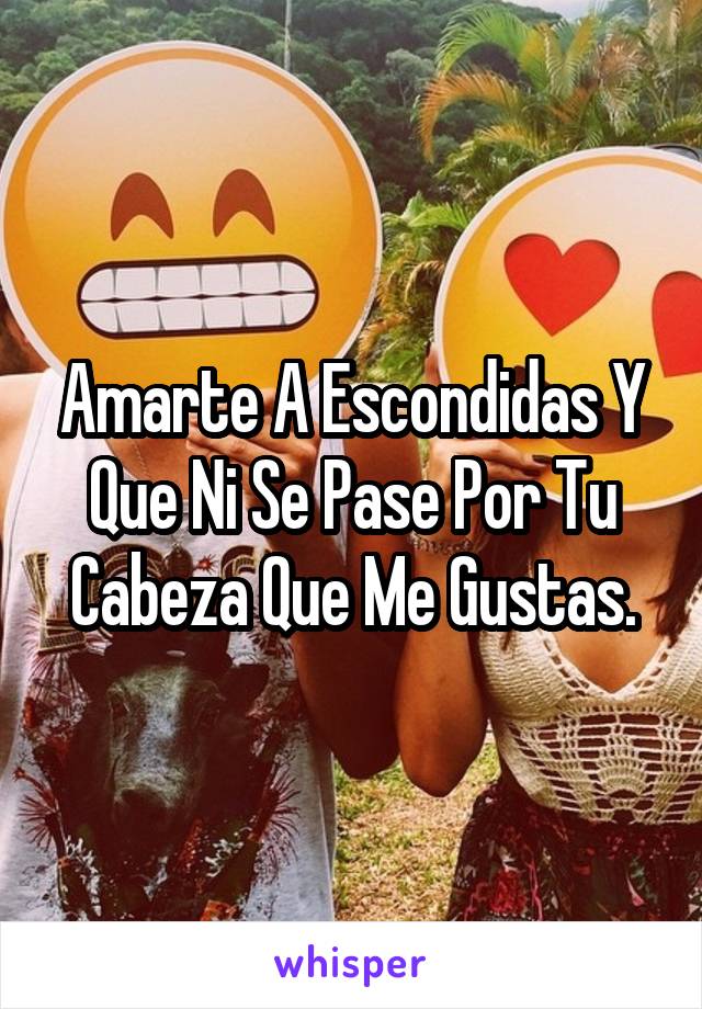 Amarte A Escondidas Y Que Ni Se Pase Por Tu Cabeza Que Me Gustas.