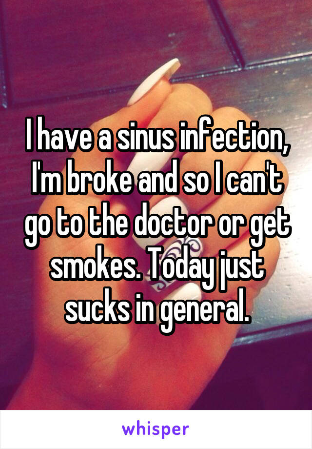 I have a sinus infection, I'm broke and so I can't go to the doctor or get smokes. Today just sucks in general.