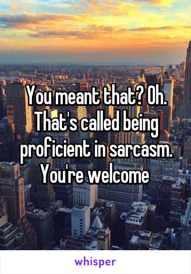 You meant that? Oh. That's called being proficient in sarcasm. You're welcome 