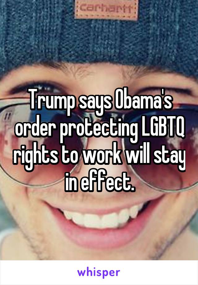 Trump says Obama's order protecting LGBTQ rights to work will stay in effect.