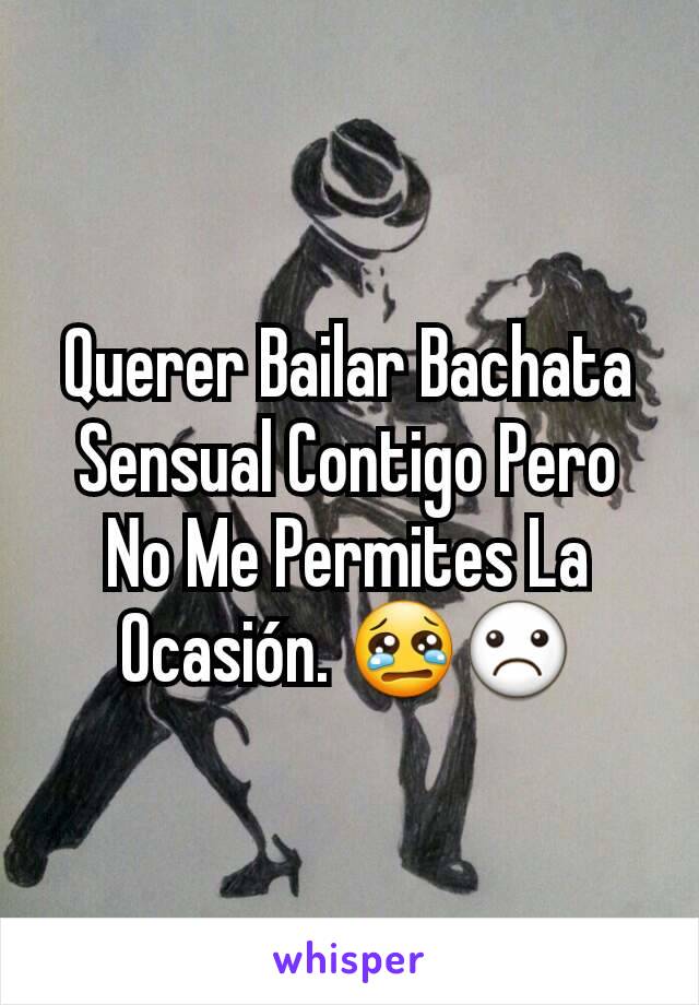 Querer Bailar Bachata Sensual Contigo Pero No Me Permites La Ocasión. 😢☹