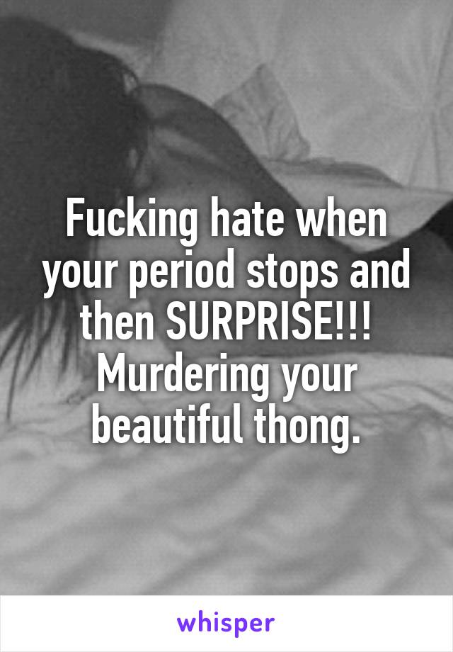 Fucking hate when your period stops and then SURPRISE!!! Murdering your beautiful thong.