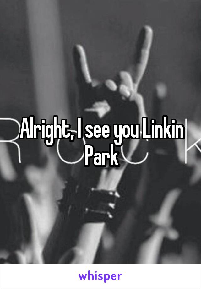 Alright, I see you Linkin Park