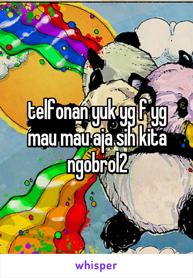 telfonan yuk yg f yg mau mau aja sih kita ngobrol2