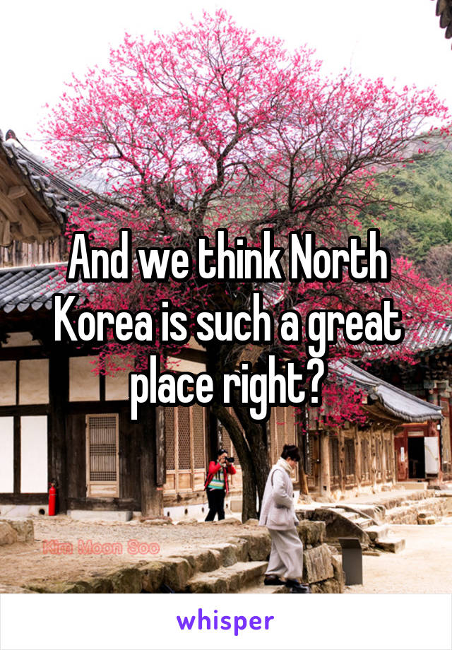 And we think North Korea is such a great place right?