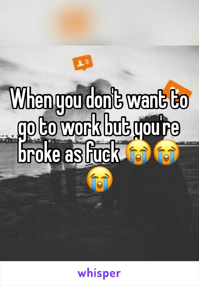 When you don't want to go to work but you're broke as fuck 😭😭😭