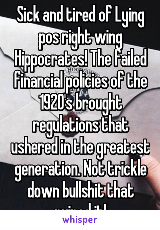 Sick and tired of Lying pos right wing Hippocrates! The failed financial policies of the 1920's brought regulations that ushered in the greatest generation. Not trickle down bullshit that ruined it!