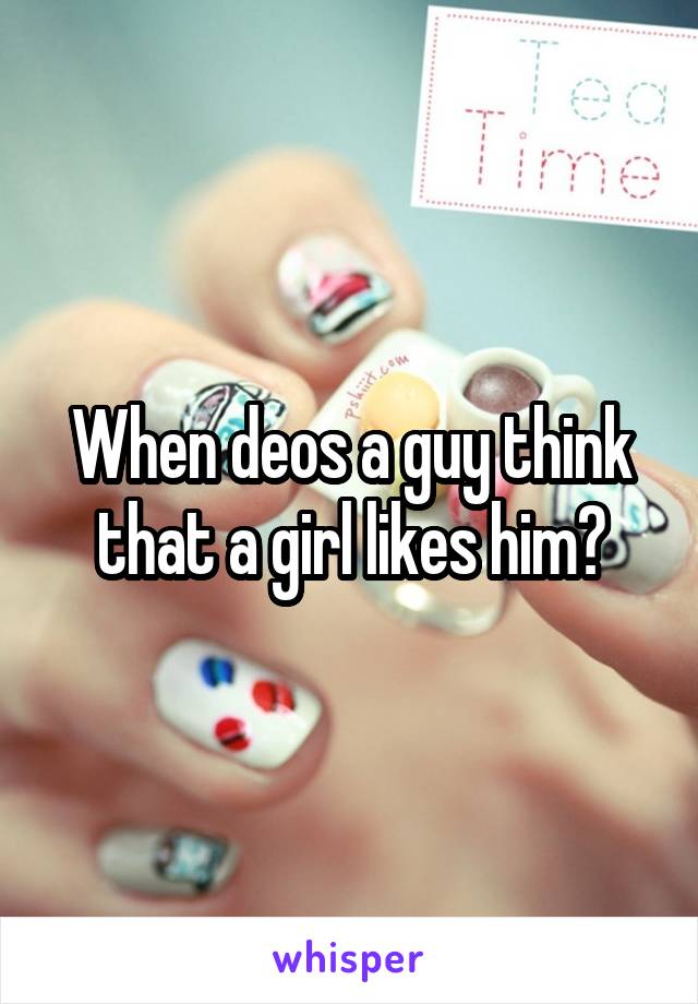 When deos a guy think that a girl likes him?