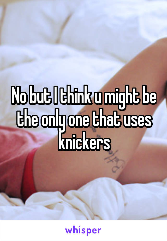 No but I think u might be the only one that uses knickers