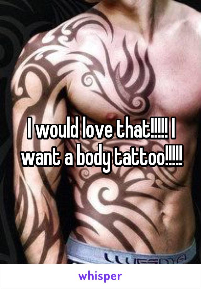 I would love that!!!!! I want a body tattoo!!!!!