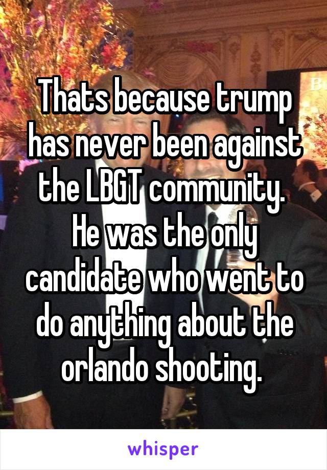 Thats because trump has never been against the LBGT community.  He was the only candidate who went to do anything about the orlando shooting. 