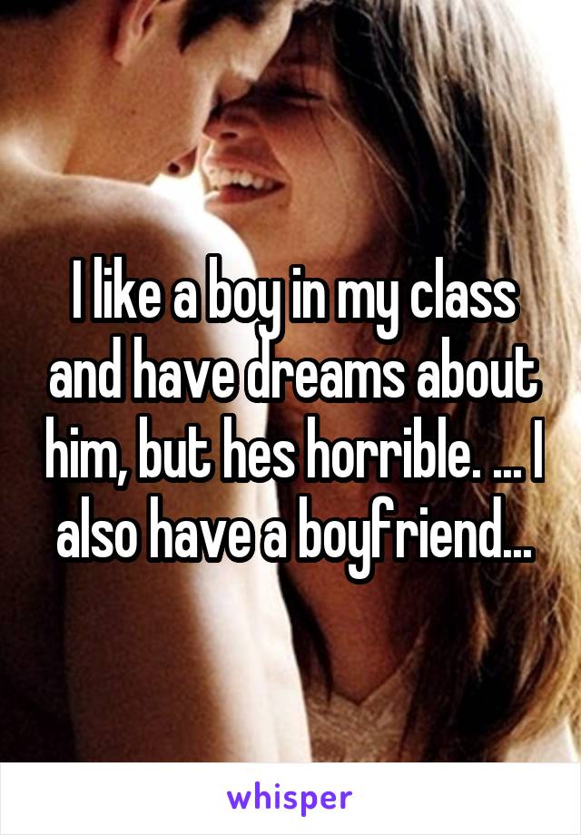 I like a boy in my class and have dreams about him, but hes horrible. ... I also have a boyfriend...