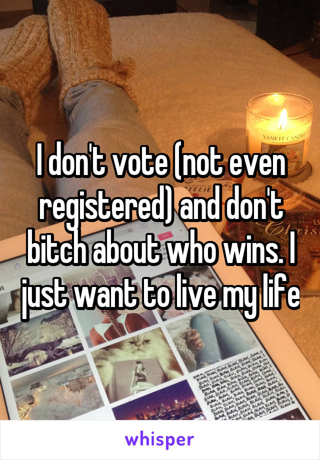 I don't vote (not even registered) and don't bitch about who wins. I just want to live my life