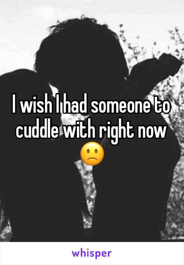 I wish I had someone to cuddle with right now 🙁